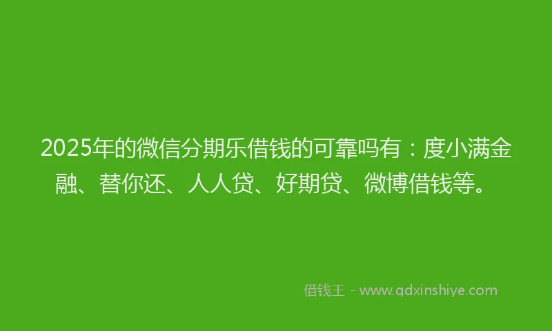 2025年的微信分期乐借钱的可靠吗有：度小满金融、替你还、人人贷、好期贷、微博借钱等。