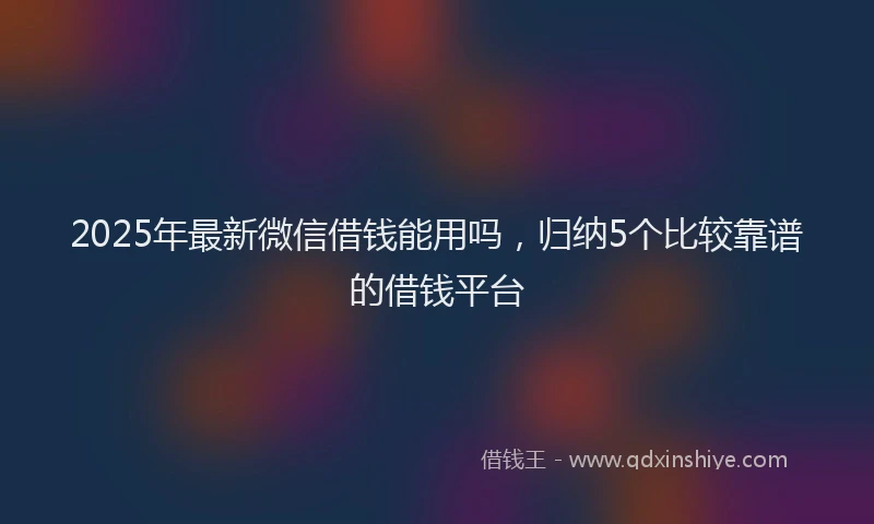 2025年最新微信借钱能用吗，归纳5个比较靠谱的借钱平台