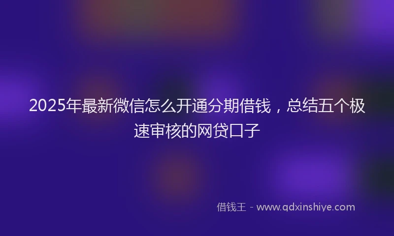2025年最新微信怎么开通分期借钱，总结五个极速审核的网贷口子