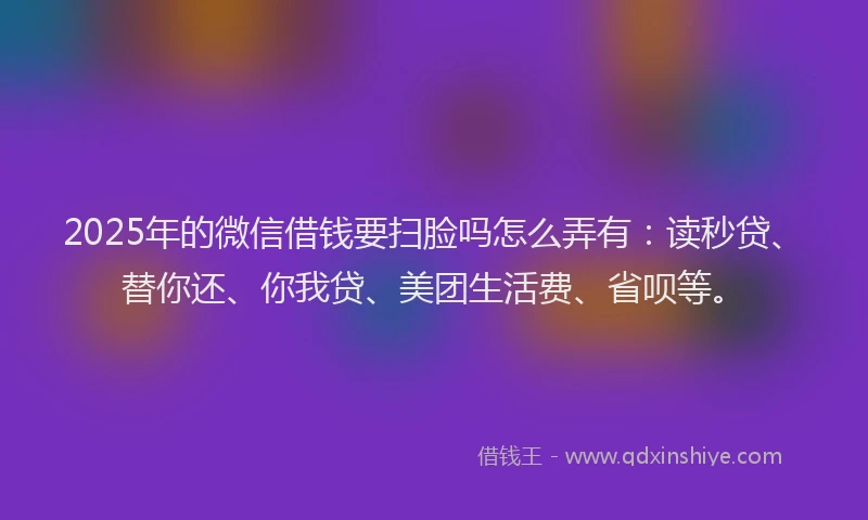2025年的微信借钱要扫脸吗怎么弄有：读秒贷、替你还、你我贷、美团生活费、省呗等。