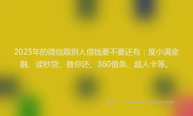 2025年的微信跟别人借钱要不要还有：度小满金融、读秒贷、替你还、360借条、超人卡等。