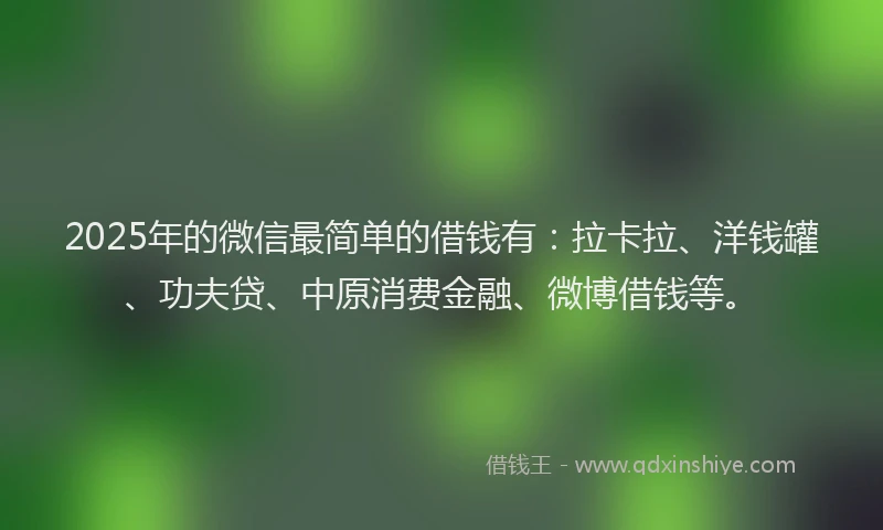 2025年的微信最简单的借钱有：拉卡拉、洋钱罐、功夫贷、中原消费金融、微博借钱等。