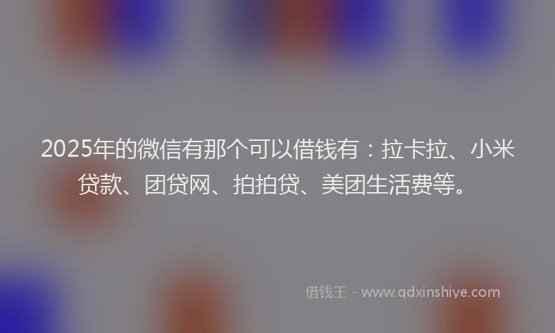 2025年的微信有那个可以借钱有：拉卡拉、小米贷款、团贷网、拍拍贷、美团生活费等。