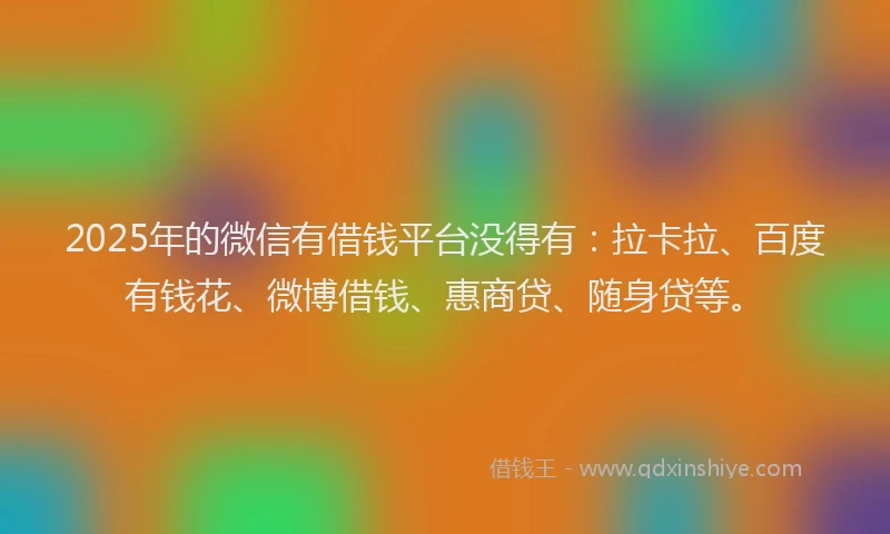 2025年的微信有借钱平台没得有：拉卡拉、百度有钱花、微博借钱、惠商贷、随身贷等。