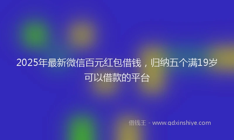 2025年最新微信百元红包借钱，归纳五个满19岁可以借款的平台