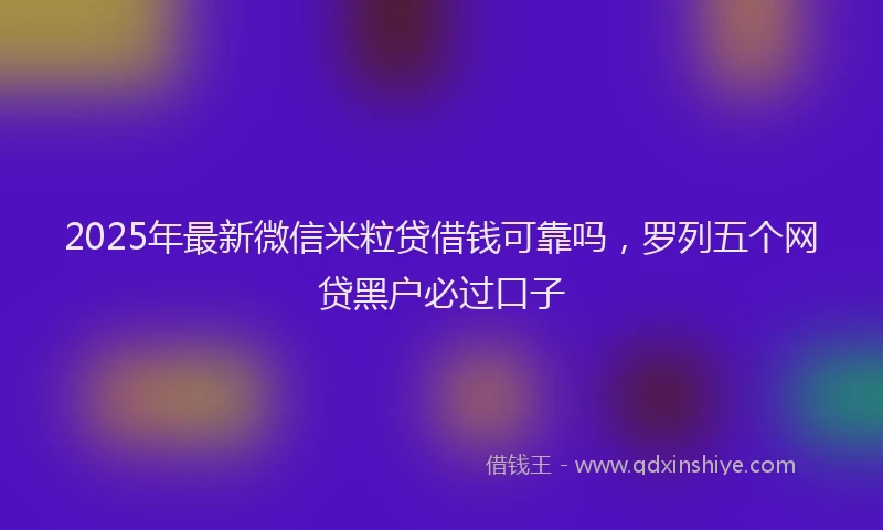 2025年最新微信米粒贷借钱可靠吗，罗列五个网贷黑户必过口子