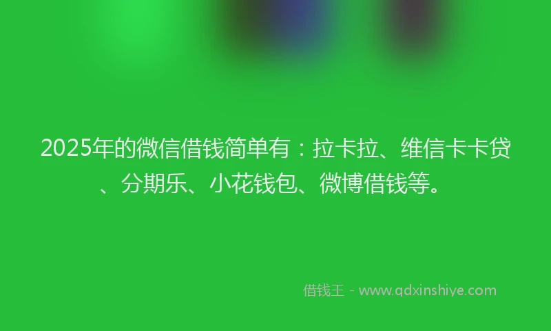 2025年的微信借钱简单有：拉卡拉、维信卡卡贷、分期乐、小花钱包、微博借钱等。