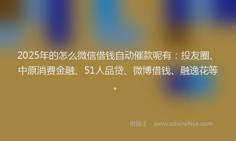 2025年的怎么微信借钱自动催款呢有：投友圈、中原消费金融、51人品贷、微博借钱、融逸花等。