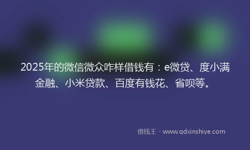 2025年的微信微众咋样借钱有：e微贷、度小满金融、小米贷款、百度有钱花、省呗等。