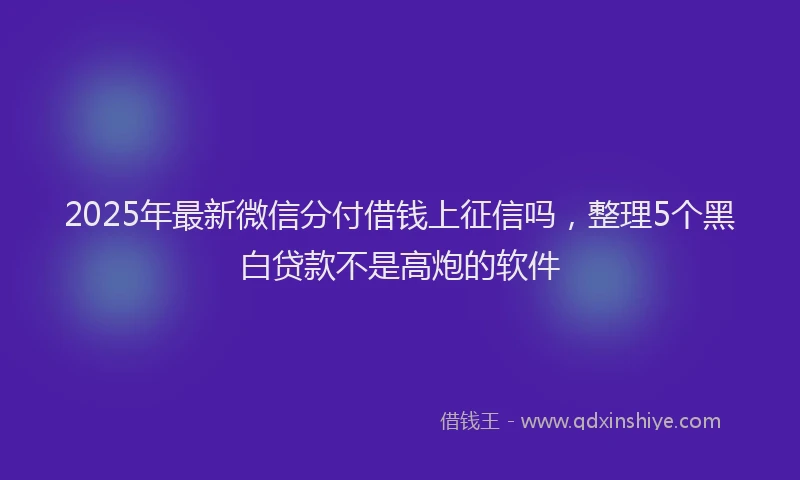 2025年最新微信分付借钱上征信吗，整理5个黑白贷款不是高炮的软件