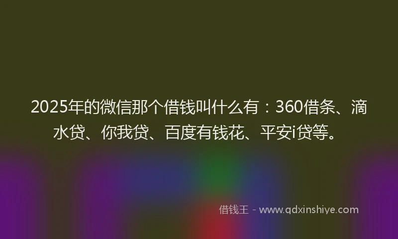 2025年的微信那个借钱叫什么有：360借条、滴水贷、你我贷、百度有钱花、平安i贷等。