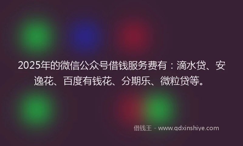 2025年的微信公众号借钱服务费有：滴水贷、安逸花、百度有钱花、分期乐、微粒贷等。