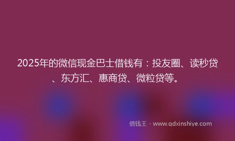 2025年的微信现金巴士借钱有：投友圈、读秒贷、东方汇、惠商贷、微粒贷等。