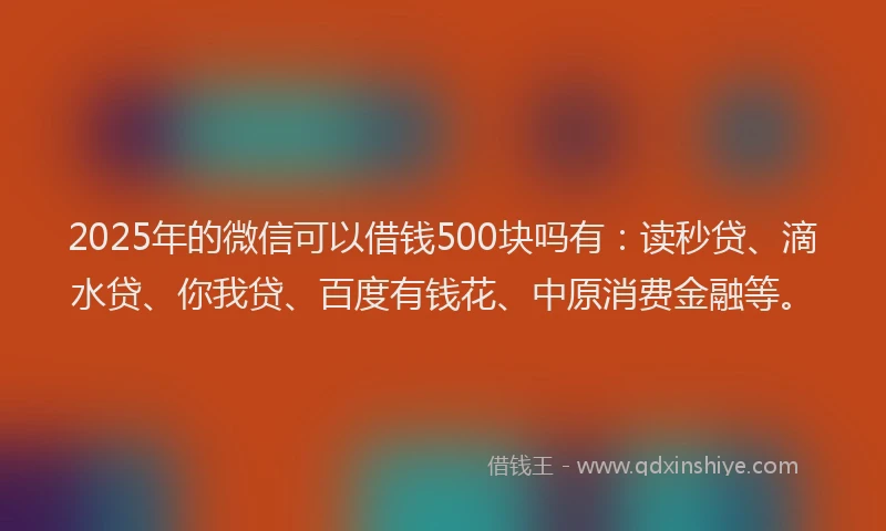 2025年的微信可以借钱500块吗有：读秒贷、滴水贷、你我贷、百度有钱花、中原消费金融等。