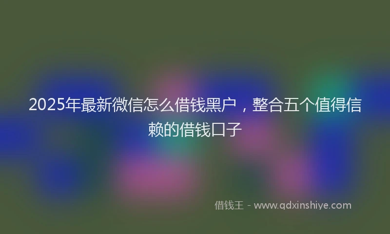 2025年最新微信怎么借钱黑户，整合五个值得信赖的借钱口子