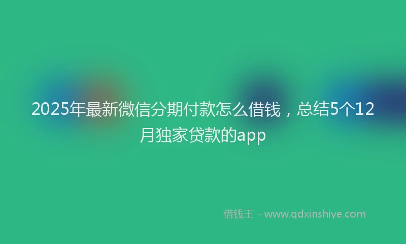 2025年最新微信分期付款怎么借钱，总结5个12月独家贷款的app