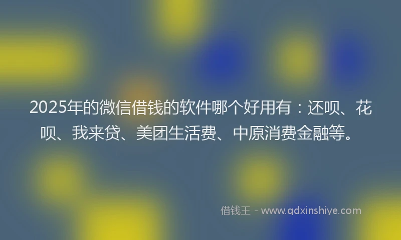 2025年的微信借钱的软件哪个好用有：还呗、花呗、我来贷、美团生活费、中原消费金融等。