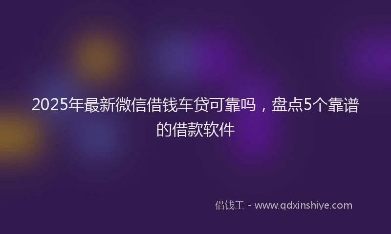 2025年最新微信借钱车贷可靠吗，盘点5个靠谱的借款软件