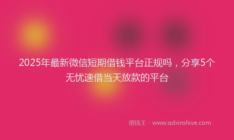 2025年最新微信短期借钱平台正规吗，分享5个无忧速借当天放款的平台