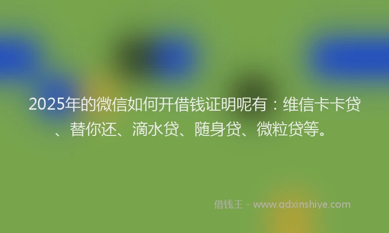 2025年的微信如何开借钱证明呢有：维信卡卡贷、替你还、滴水贷、随身贷、微粒贷等。