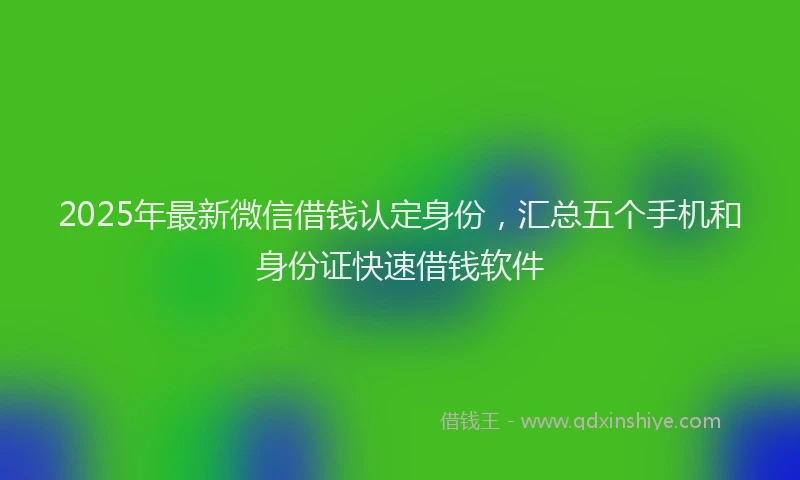 2025年最新微信借钱认定身份，汇总五个手机和身份证快速借钱软件