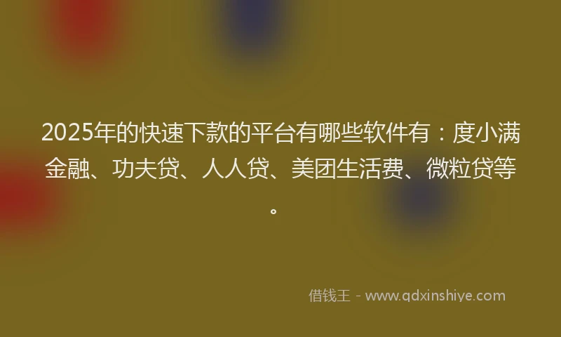 2025年的快速下款的平台有哪些软件有：度小满金融、功夫贷、人人贷、美团生活费、微粒贷等。