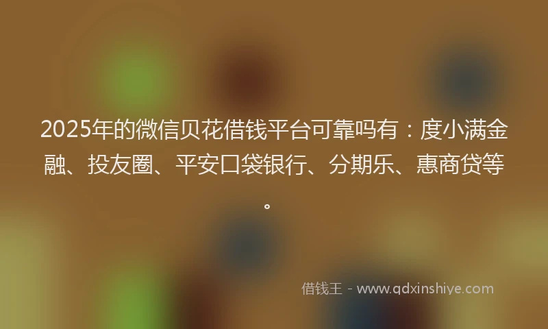 2025年的微信贝花借钱平台可靠吗有：度小满金融、投友圈、平安口袋银行、分期乐、惠商贷等。