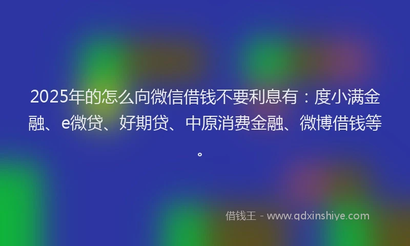 2025年的怎么向微信借钱不要利息有：度小满金融、e微贷、好期贷、中原消费金融、微博借钱等。