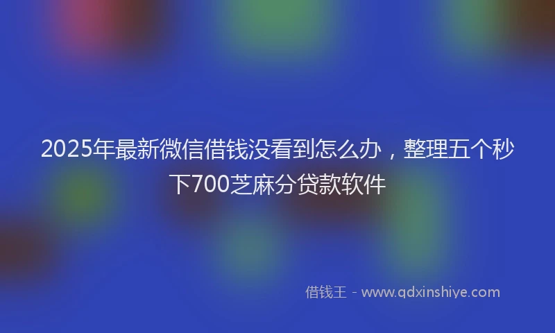 2025年最新微信借钱没看到怎么办，整理五个秒下700芝麻分贷款软件