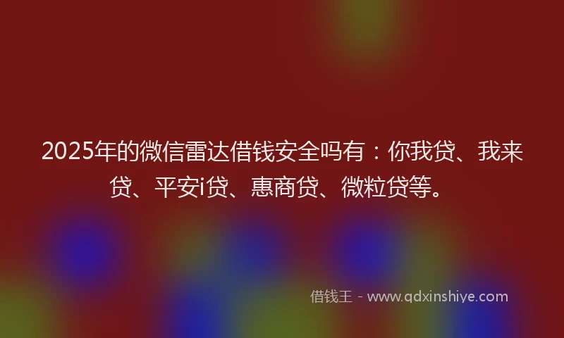 2025年的微信雷达借钱安全吗有：你我贷、我来贷、平安i贷、惠商贷、微粒贷等。