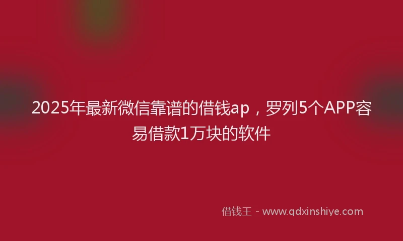 2025年最新微信靠谱的借钱ap，罗列5个APP容易借款1万块的软件