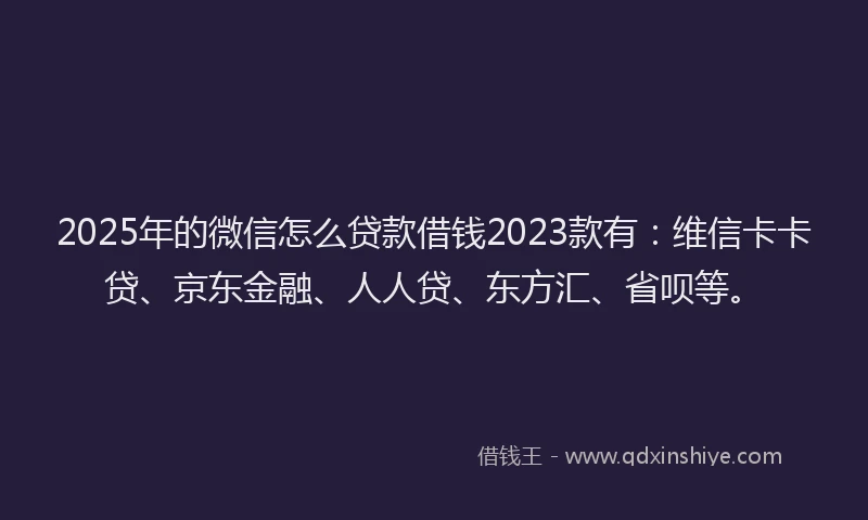 2025年的微信怎么贷款借钱2023款有：维信卡卡贷、京东金融、人人贷、东方汇、省呗等。
