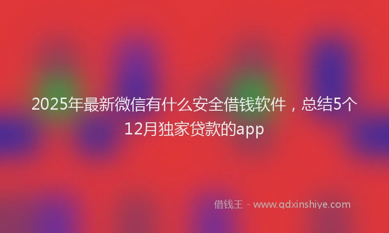 2025年最新微信有什么安全借钱软件，总结5个12月独家贷款的app