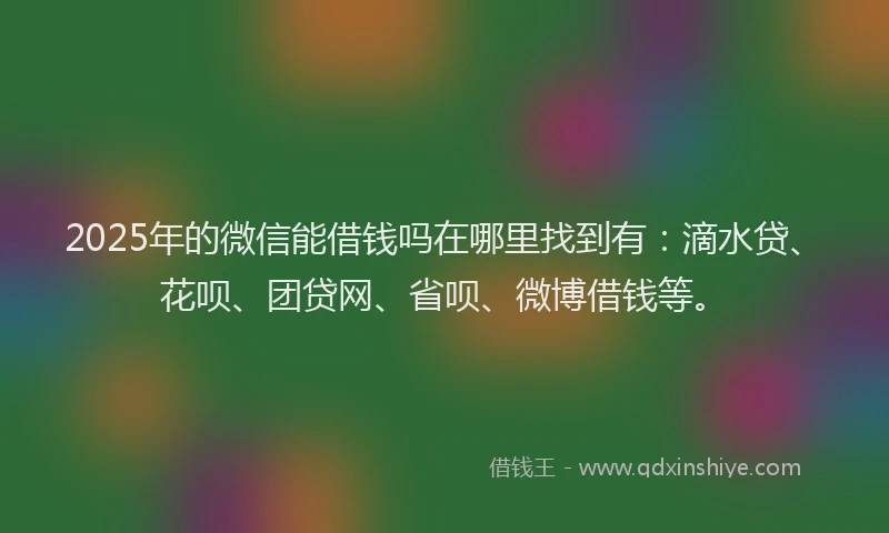 2025年的微信能借钱吗在哪里找到有：滴水贷、花呗、团贷网、省呗、微博借钱等。