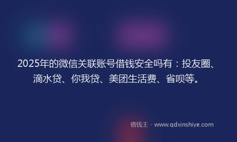 2025年的微信关联账号借钱安全吗有：投友圈、滴水贷、你我贷、美团生活费、省呗等。