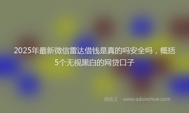 2025年最新微信雷达借钱是真的吗安全吗，概括5个无视黑白的网贷口子