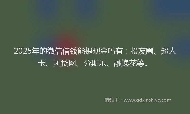 2025年的微信借钱能提现金吗有：投友圈、超人卡、团贷网、分期乐、融逸花等。