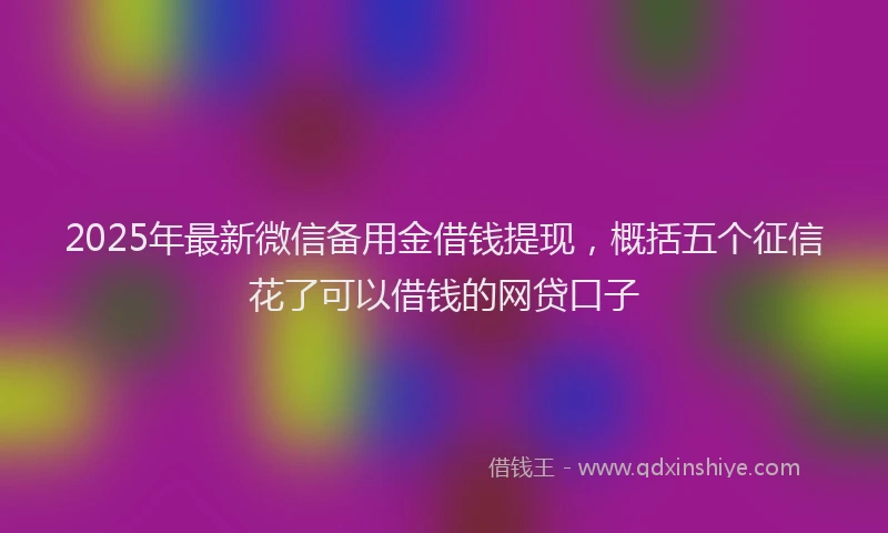 2025年最新微信备用金借钱提现，概括五个征信花了可以借钱的网贷口子