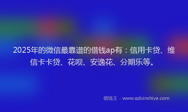 2025年的微信最靠谱的借钱ap有：信用卡贷、维信卡卡贷、花呗、安逸花、分期乐等。