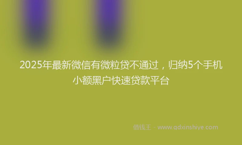 2025年最新微信有微粒贷不通过，归纳5个手机小额黑户快速贷款平台