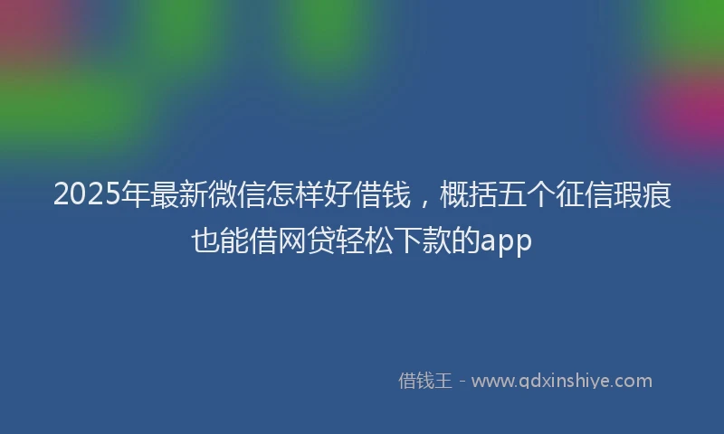 2025年最新微信怎样好借钱，概括五个征信瑕疵也能借网贷轻松下款的app