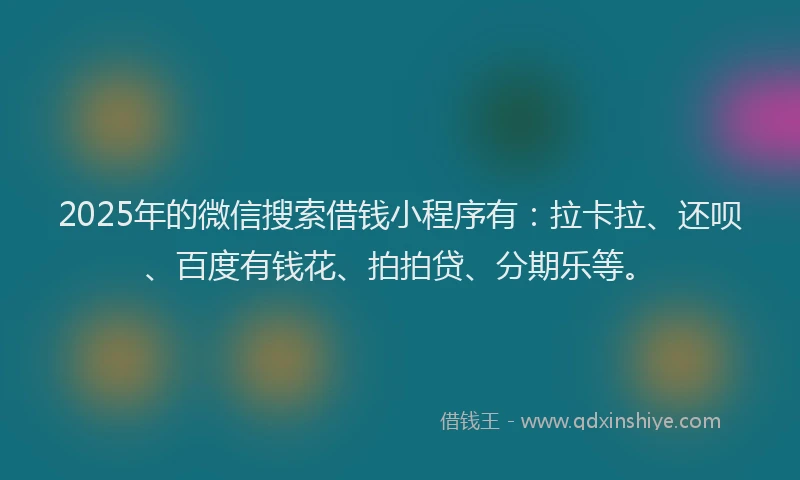 2025年的微信搜索借钱小程序有：拉卡拉、还呗、百度有钱花、拍拍贷、分期乐等。