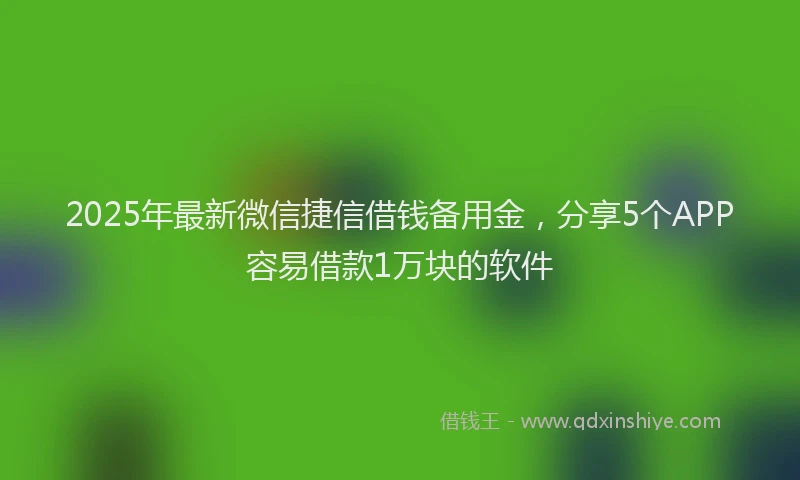 2025年最新微信捷信借钱备用金，分享5个APP容易借款1万块的软件
