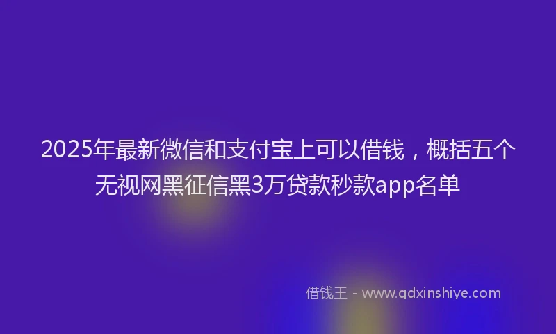 2025年最新微信和支付宝上可以借钱，概括五个无视网黑征信黑3万贷款秒款app名单