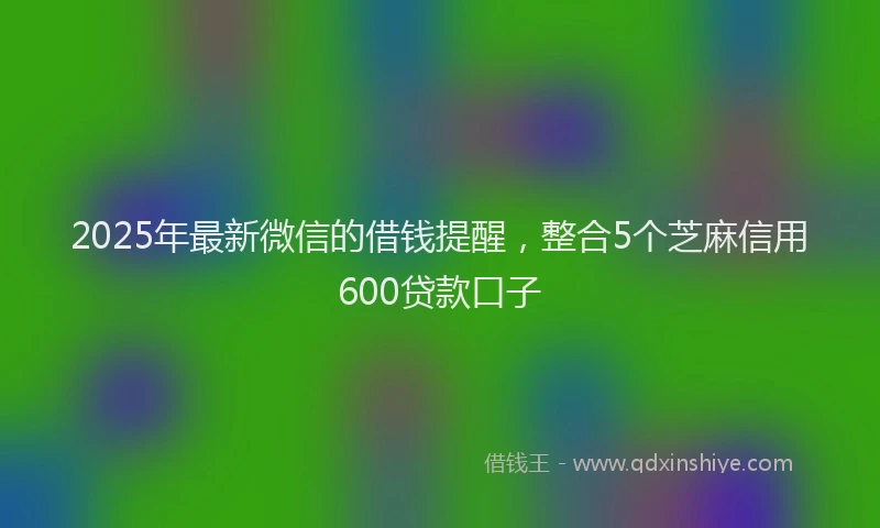 2025年最新微信的借钱提醒，整合5个芝麻信用600贷款口子