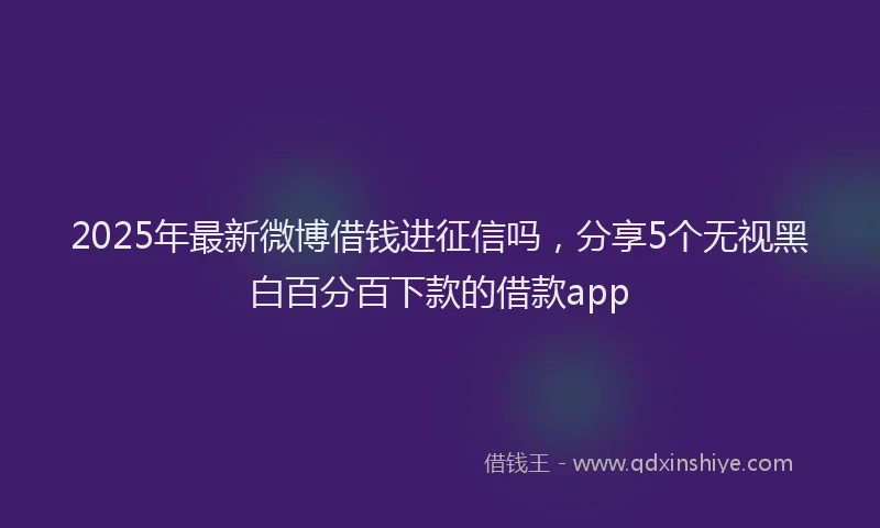 2025年最新微博借钱进征信吗，分享5个无视黑白百分百下款的借款app