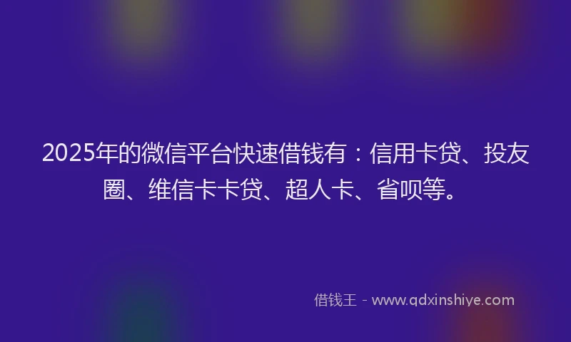 2025年的微信平台快速借钱有：信用卡贷、投友圈、维信卡卡贷、超人卡、省呗等。