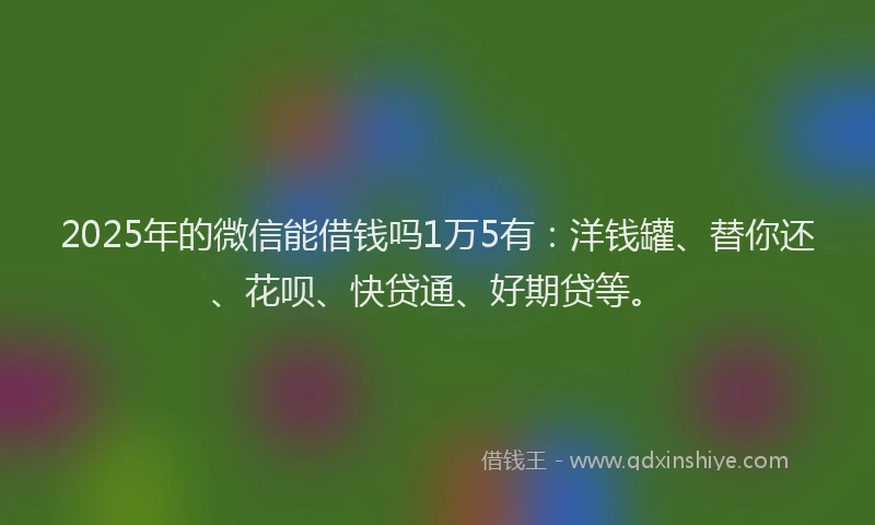 2025年的微信能借钱吗1万5有：洋钱罐、替你还、花呗、快贷通、好期贷等。