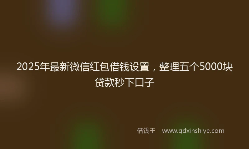 2025年最新微信红包借钱设置，整理五个5000块贷款秒下口子