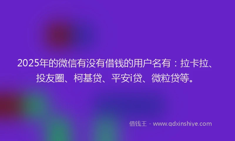 2025年的微信有没有借钱的用户名有：拉卡拉、投友圈、柯基贷、平安i贷、微粒贷等。
